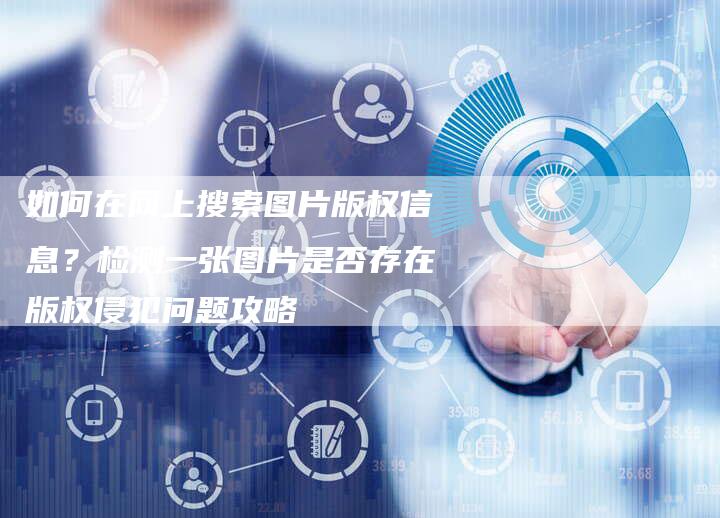 如何在网上搜索图片版权信息？检测一张图片是否存在版权侵犯问题攻略