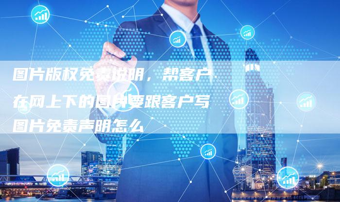 图片版权免责说明，帮客户在网上下的图片要跟客户写图片免责声明怎么