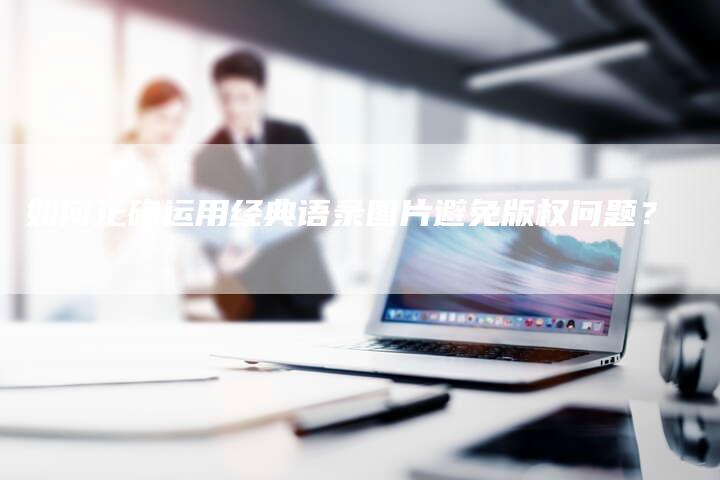 如何正确运用经典语录图片避免版权问题？