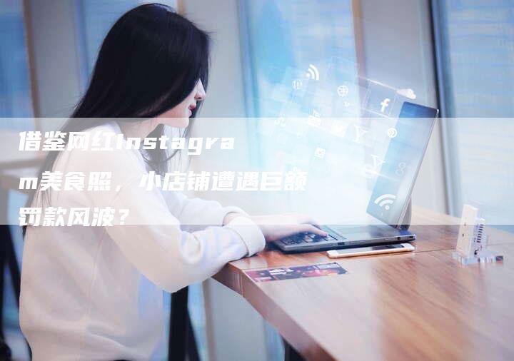 借鉴网红Instagram美食照，小店铺遭遇巨额罚款风波？