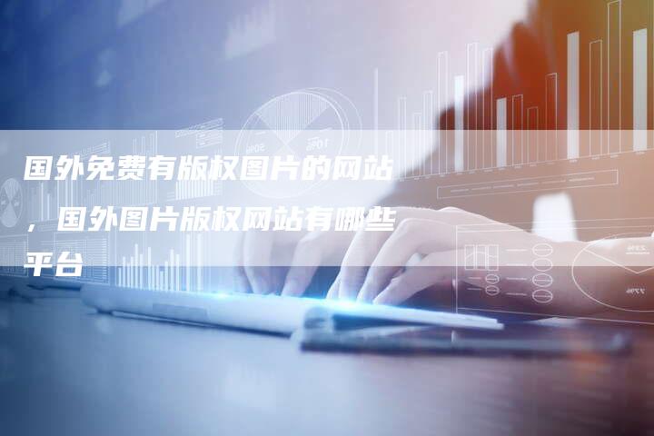 国外免费有版权图片的网站，国外图片版权网站有哪些平台