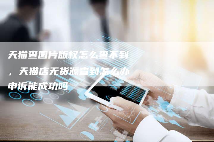 天猫查图片版权怎么查不到，天猫店无货源查到怎么办申诉能成功吗