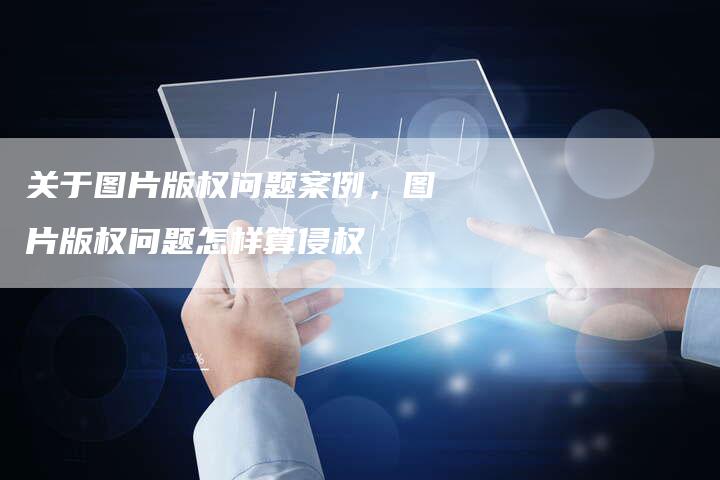 关于图片版权问题案例，图片版权问题怎样算侵权