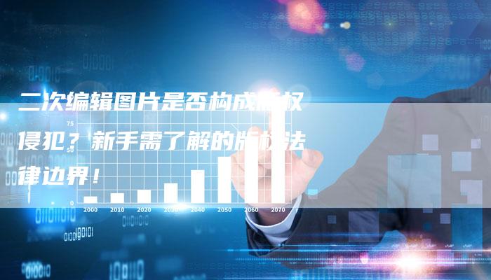 二次编辑图片是否构成版权侵犯？新手需了解的版权法律边界！