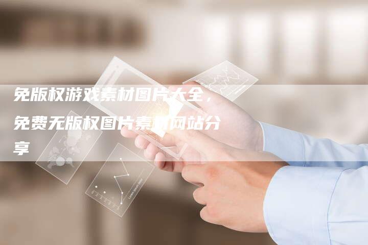 免版权游戏素材图片大全，免费无版权图片素材网站分享