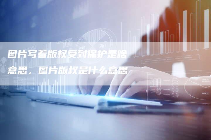 图片写着版权受到保护是啥意思，图片版权是什么意思
