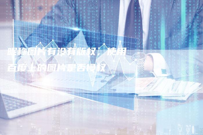 昵称图片有没有版权，使用百度上的图片是否侵权