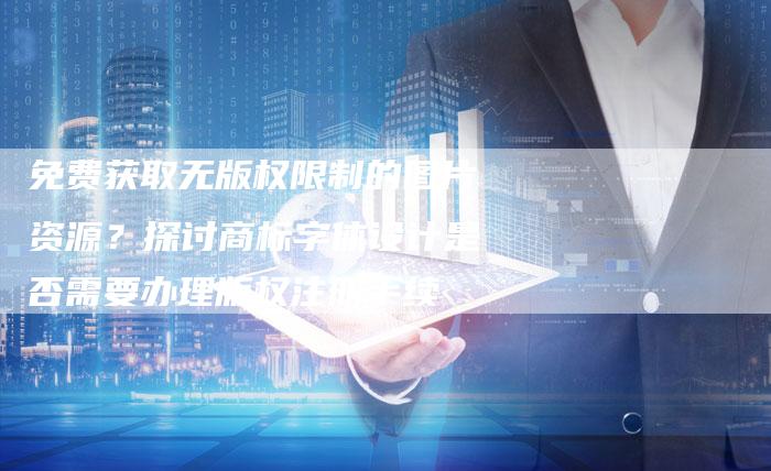 免费获取无版权限制的图片资源？探讨商标字体设计是否需要办理版权注册手续