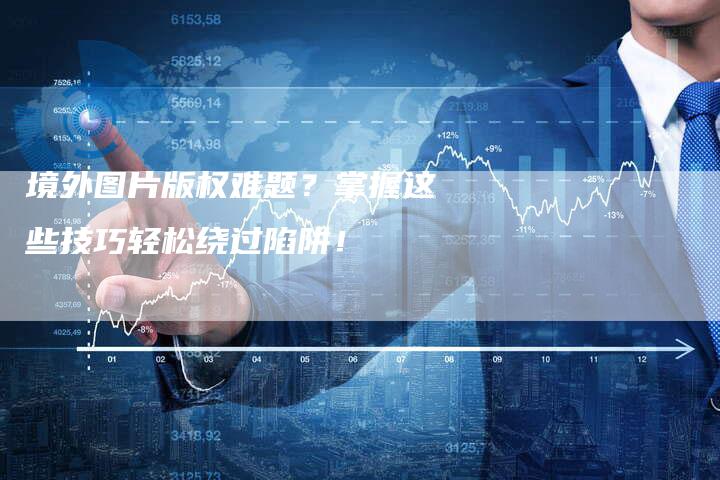境外图片版权难题？掌握这些技巧轻松绕过陷阱！