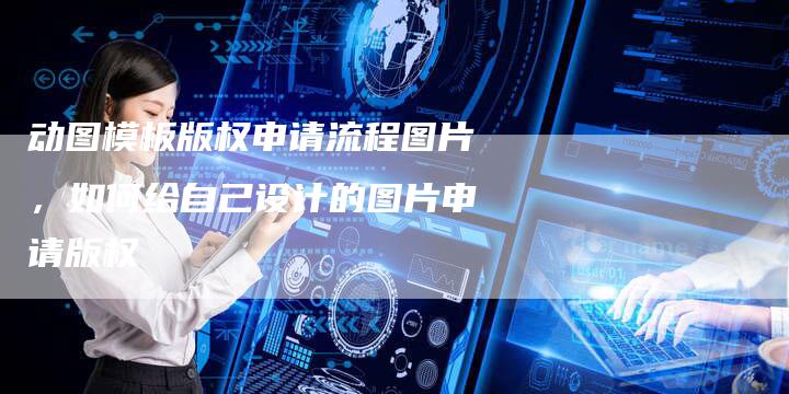 动图模板版权申请流程图片，如何给自己设计的图片申请版权