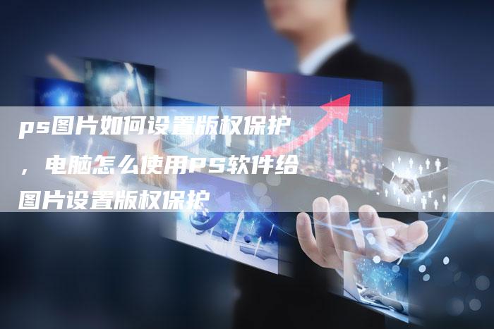 ps图片如何设置版权保护，电脑怎么使用PS软件给图片设置版权保护