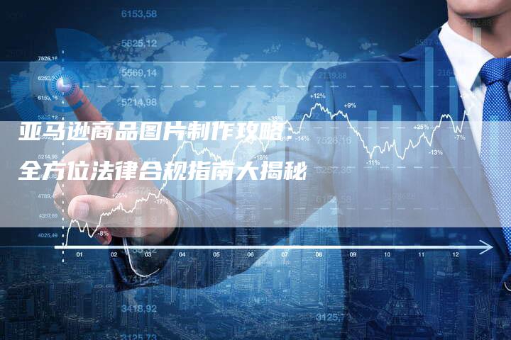 亚马逊商品图片制作攻略：全方位法律合规指南大揭秘