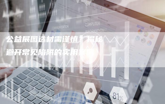 公益展图选材需谨慎？揭秘避开常见陷阱的实用案例