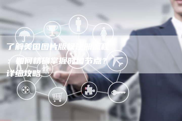 了解美国图片版权注册流程：如何精确掌握时间节点？详细攻略