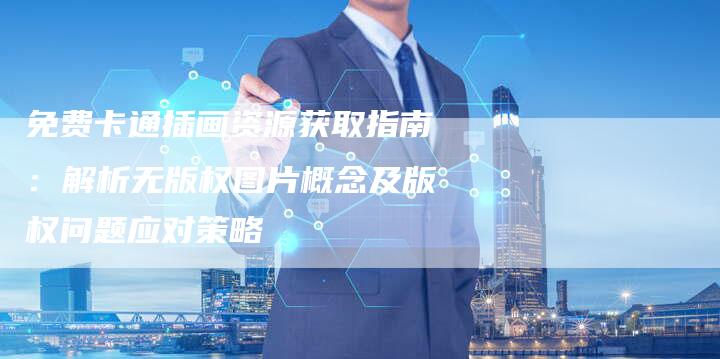 免费卡通插画资源获取指南：解析无版权图片概念及版权问题应对策略