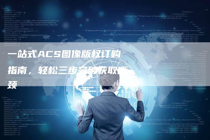 一站式ACS图像版权订购指南，轻松三步突破获取瓶颈