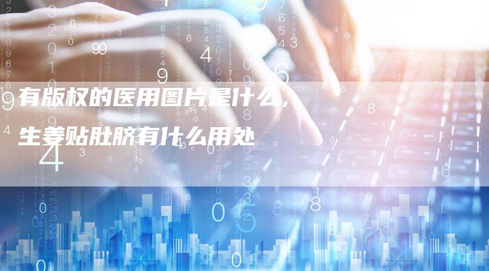 有版权的医用图片是什么，生姜贴肚脐有什么用处
