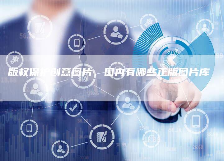 版权保护创意图片，国内有哪些正版图片库
