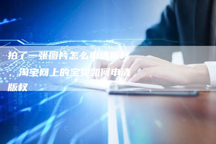 拍了一张图片怎么申请版权，淘宝网上的宝贝如何申请版权