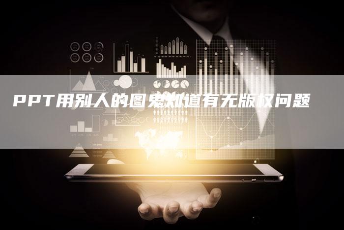 PPT用别人的图鬼知道有无版权问题
