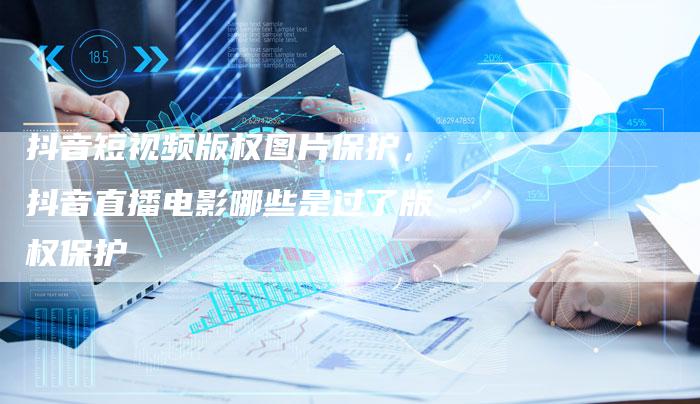 抖音短视频版权图片保护，抖音直播电影哪些是过了版权保护