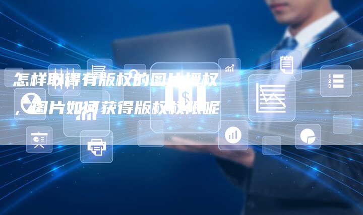 怎样取得有版权的图片授权，图片如何获得版权权限呢