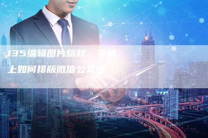 135编辑图片版权，手机上如何排版微信公众号