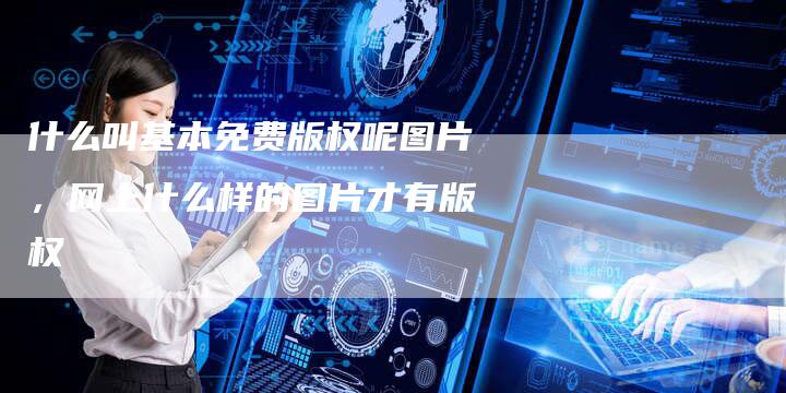 什么叫基本免费版权呢图片，网上什么样的图片才有版权