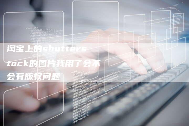 淘宝上的shutterstock的图片我用了会不会有版权问题