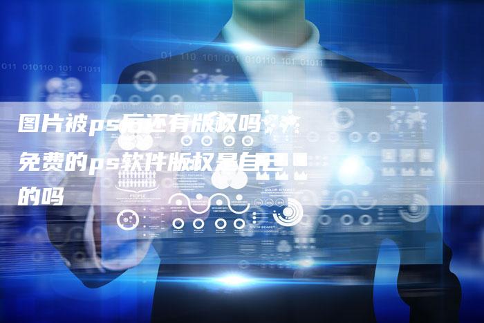 图片被ps后还有版权吗，免费的ps软件版权是自己的吗