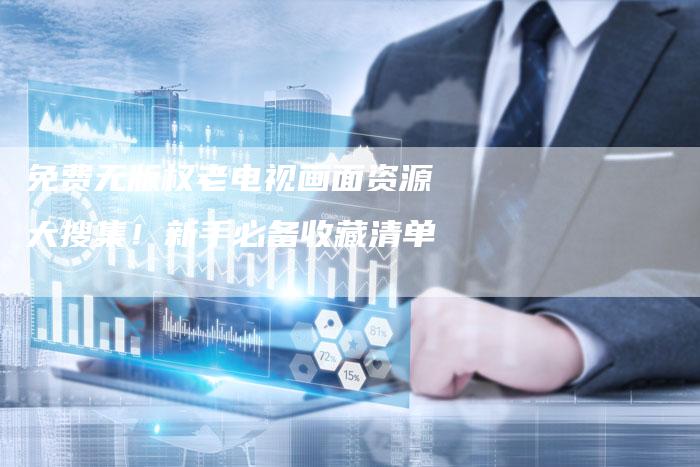 免费无版权老电视画面资源大搜集！新手必备收藏清单