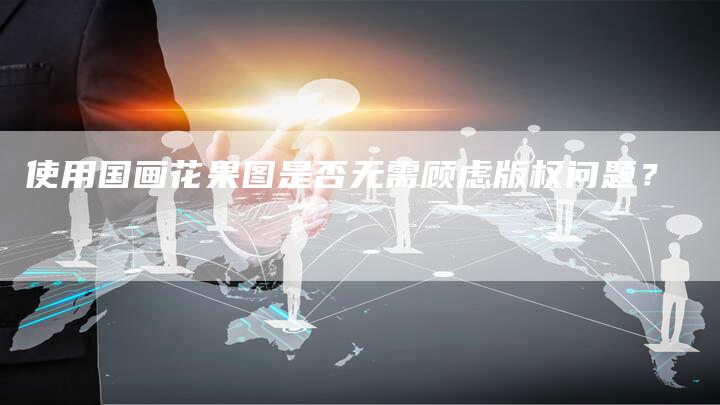 使用国画花果图是否无需顾虑版权问题？