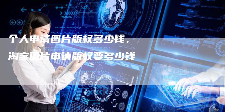 个人申请图片版权多少钱，淘宝图片申请版权要多少钱