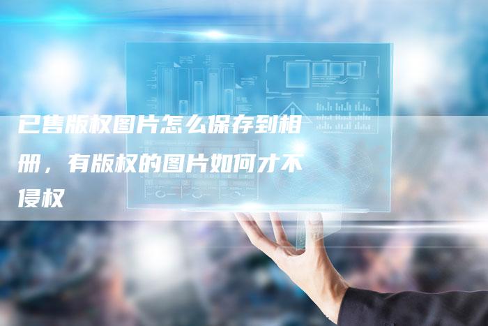 已售版权图片怎么保存到相册，有版权的图片如何才不侵权