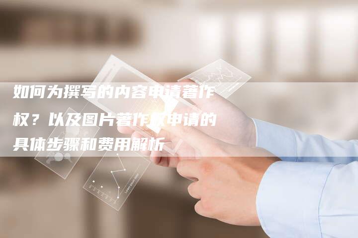 如何为撰写的内容申请著作权？以及图片著作权申请的具体步骤和费用解析