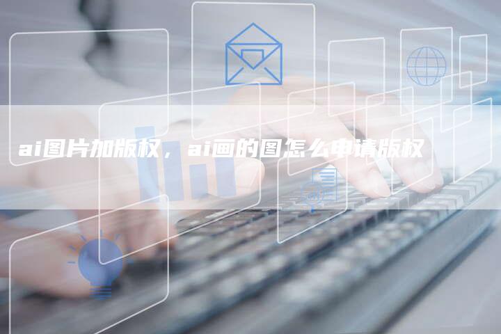 ai图片加版权，ai画的图怎么申请版权