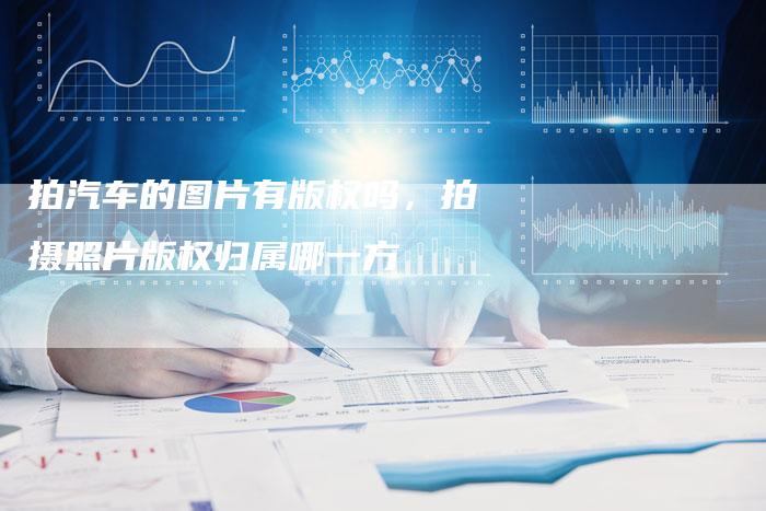 拍汽车的图片有版权吗，拍摄照片版权归属哪一方