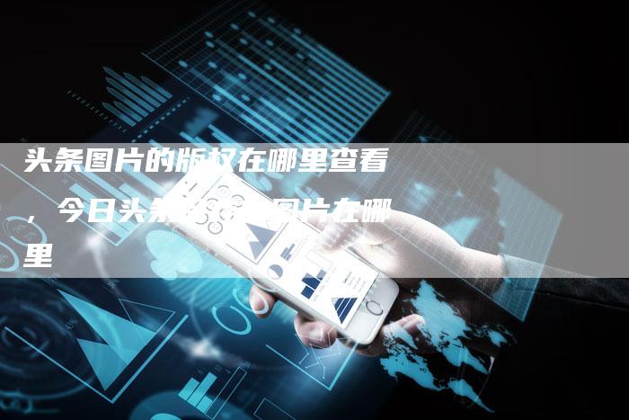 头条图片的版权在哪里查看，今日头条保存的图片在哪里