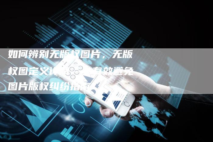 如何辨别无版权图片，无版权图定义详解——有效避免图片版权纠纷指南