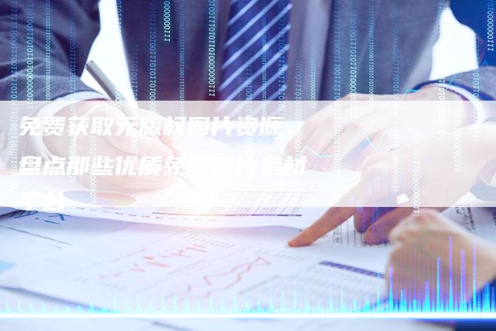 免费获取无版权图片资源，盘点那些优质免费图片素材平台