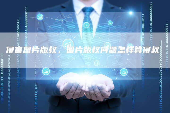 侵害图片版权，图片版权问题怎样算侵权