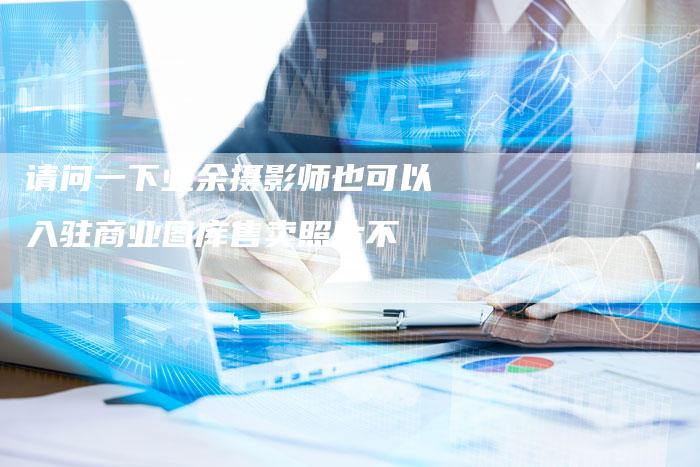 请问一下业余摄影师也可以入驻商业图库售卖照片不