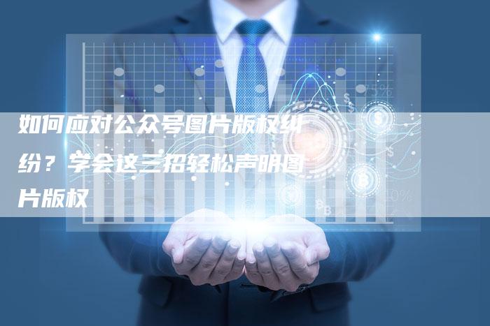 如何应对公众号图片版权纠纷？学会这三招轻松声明图片版权
