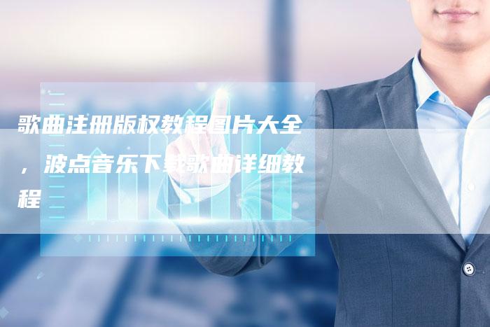 歌曲注册版权教程图片大全，波点音乐下载歌曲详细教程