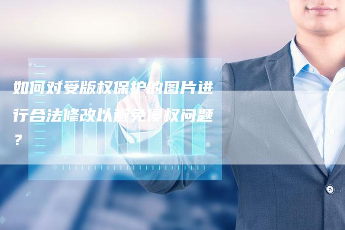 如何对受版权保护的图片进行合法修改以避免侵权问题？
