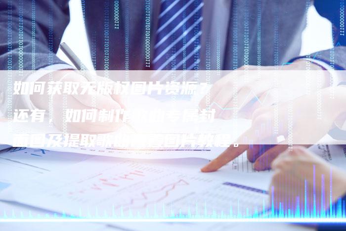 如何获取无版权图片资源？还有，如何制作歌曲专属封面图及提取歌曲内置图片教程。
