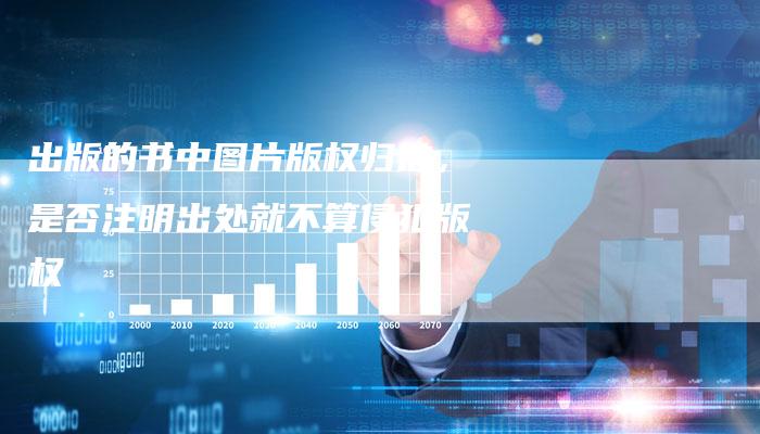 出版的书中图片版权归谁，是否注明出处就不算侵犯版权