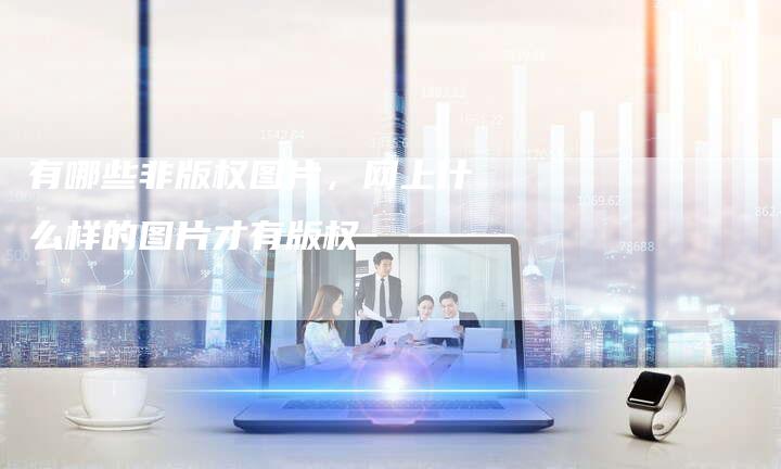 有哪些非版权图片，网上什么样的图片才有版权
