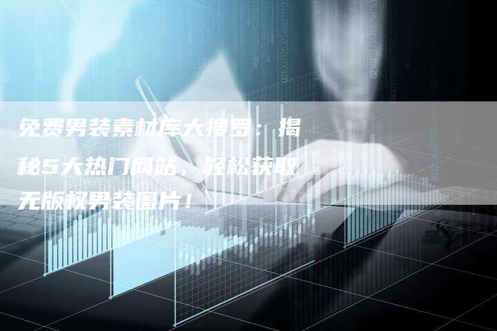 免费男装素材库大搜罗：揭秘5大热门网站，轻松获取无版权男装图片！