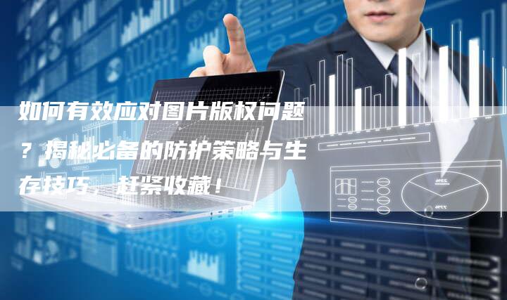 如何有效应对图片版权问题？揭秘必备的防护策略与生存技巧，赶紧收藏！